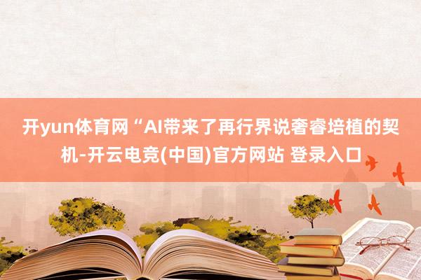 开yun体育网　　“AI带来了再行界说奢睿培植的契机-开云电竞(中国)官方网站 登录入口