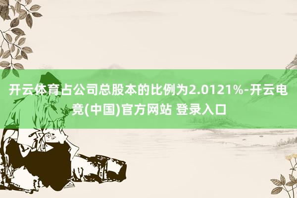 开云体育占公司总股本的比例为2.0121%-开云电竞(中国)官方网站 登录入口