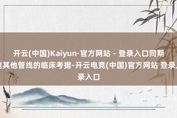 开云(中国)Kaiyun·官方网站 - 登录入口同期加速其他管线的临床考据-开云电竞(中国)官方网站 登录入口