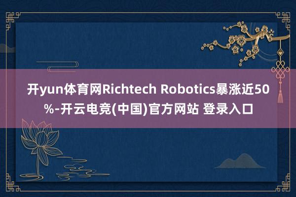 开yun体育网Richtech Robotics暴涨近50%-开云电竞(中国)官方网站 登录入口