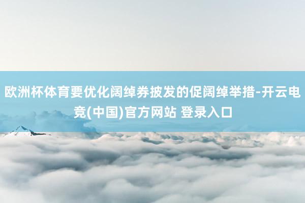 欧洲杯体育要优化阔绰券披发的促阔绰举措-开云电竞(中国)官方网站 登录入口