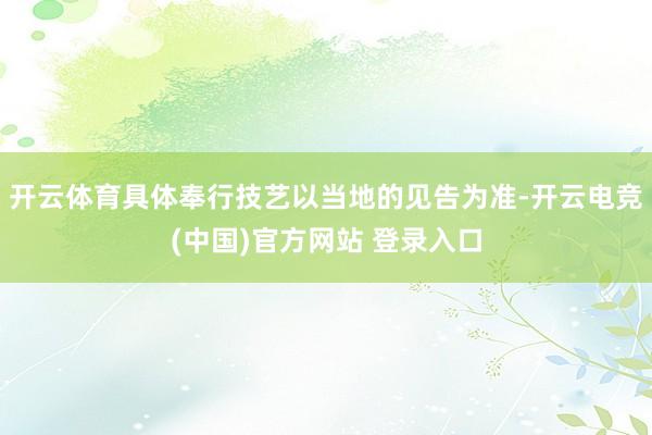 开云体育具体奉行技艺以当地的见告为准-开云电竞(中国)官方网站 登录入口