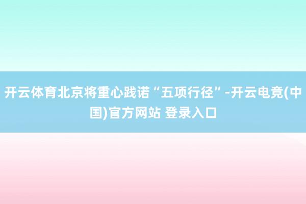 开云体育北京将重心践诺“五项行径”-开云电竞(中国)官方网站 登录入口