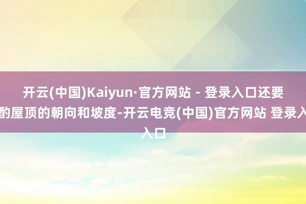 开云(中国)Kaiyun·官方网站 - 登录入口还要斟酌屋顶的朝向和坡度-开云电竞(中国)官方网站 登录入口