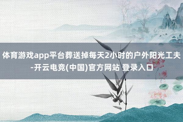 体育游戏app平台葬送掉每天2小时的户外阳光工夫-开云电竞(中国)官方网站 登录入口