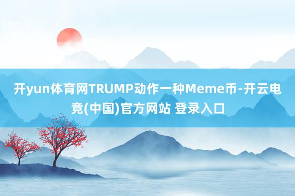 开yun体育网TRUMP动作一种Meme币-开云电竞(中国)官方网站 登录入口
