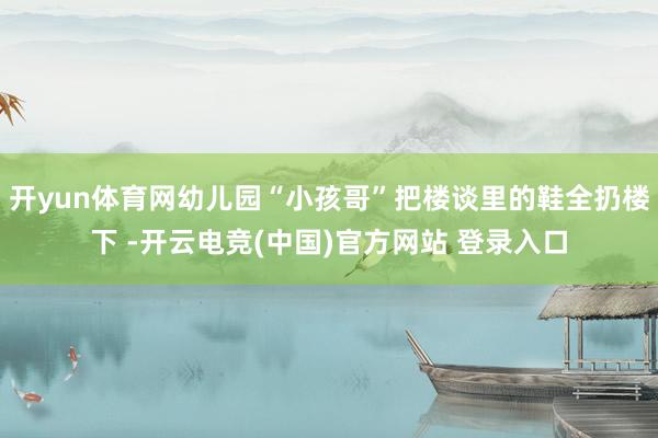 开yun体育网幼儿园“小孩哥”把楼谈里的鞋全扔楼下 -开云电竞(中国)官方网站 登录入口