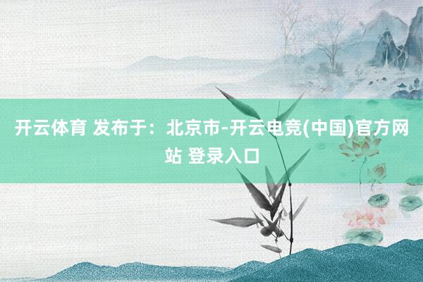 开云体育 发布于：北京市-开云电竞(中国)官方网站 登录入口