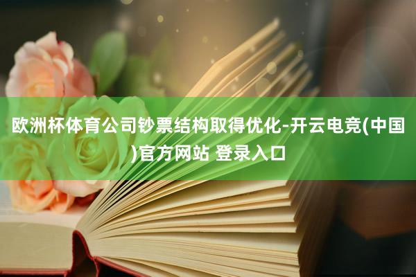 欧洲杯体育公司钞票结构取得优化-开云电竞(中国)官方网站 登录入口