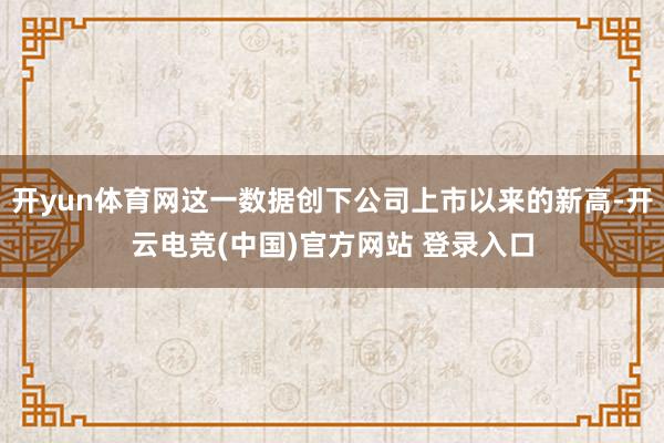 开yun体育网这一数据创下公司上市以来的新高-开云电竞(中国)官方网站 登录入口