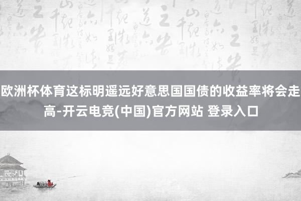 欧洲杯体育这标明遥远好意思国国债的收益率将会走高-开云电竞(中国)官方网站 登录入口