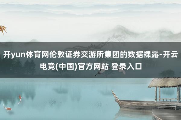 开yun体育网伦敦证券交游所集团的数据裸露-开云电竞(中国)官方网站 登录入口