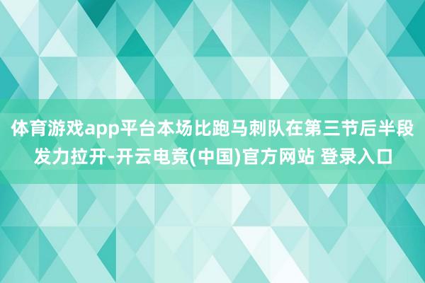 体育游戏app平台本场比跑马刺队在第三节后半段发力拉开-开云电竞(中国)官方网站 登录入口