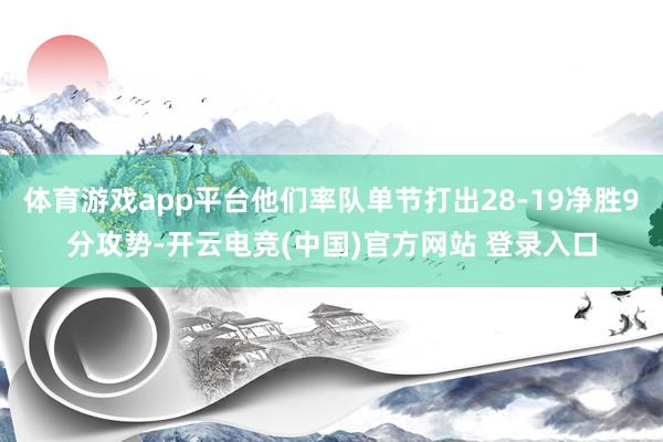 体育游戏app平台他们率队单节打出28-19净胜9分攻势-开云电竞(中国)官方网站 登录入口