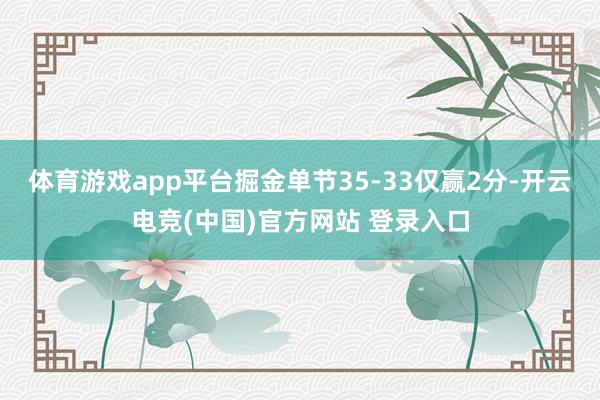 体育游戏app平台掘金单节35-33仅赢2分-开云电竞(中国)官方网站 登录入口
