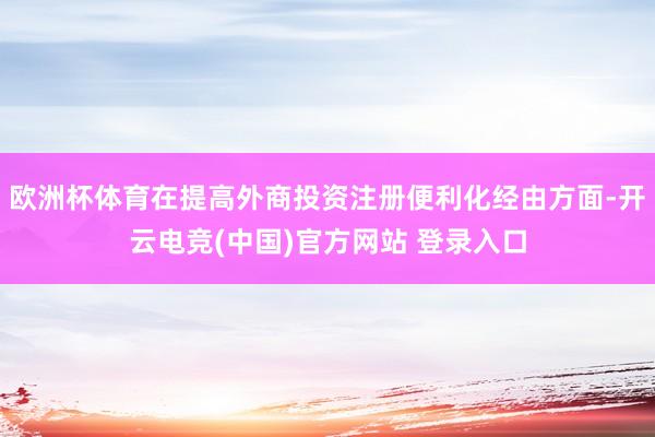 欧洲杯体育在提高外商投资注册便利化经由方面-开云电竞(中国)官方网站 登录入口