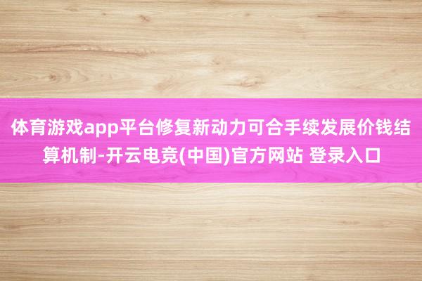 体育游戏app平台修复新动力可合手续发展价钱结算机制-开云电竞(中国)官方网站 登录入口