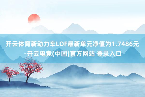 开云体育新动力车LOF最新单元净值为1.7486元-开云电竞(中国)官方网站 登录入口