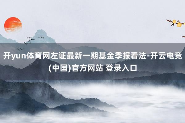 开yun体育网左证最新一期基金季报看法-开云电竞(中国)官方网站 登录入口