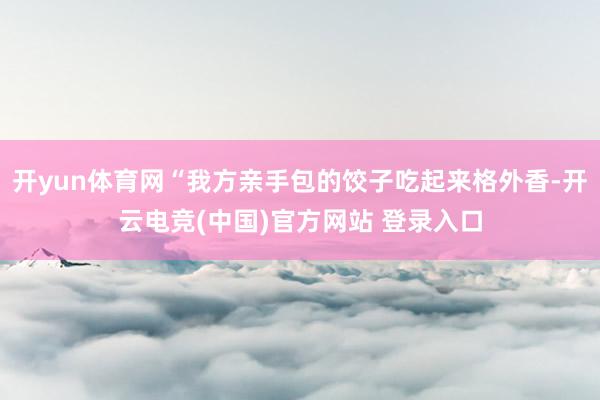 开yun体育网“我方亲手包的饺子吃起来格外香-开云电竞(中国)官方网站 登录入口