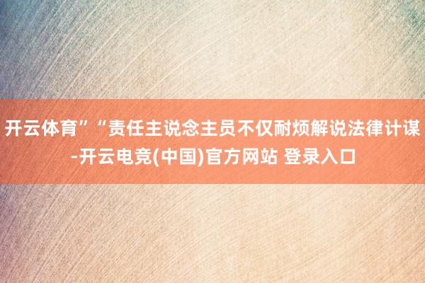 开云体育”“责任主说念主员不仅耐烦解说法律计谋-开云电竞(中国)官方网站 登录入口