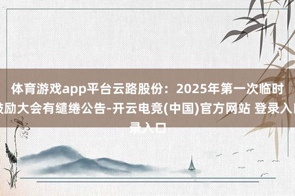 体育游戏app平台云路股份：2025年第一次临时鼓励大会有缱绻公告-开云电竞(中国)官方网站 登录入口