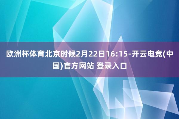 欧洲杯体育北京时候2月22日16:15-开云电竞(中国)官方网站 登录入口