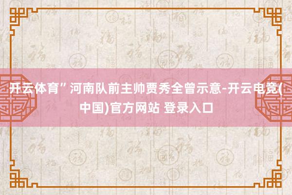 开云体育”河南队前主帅贾秀全曾示意-开云电竞(中国)官方网站 登录入口