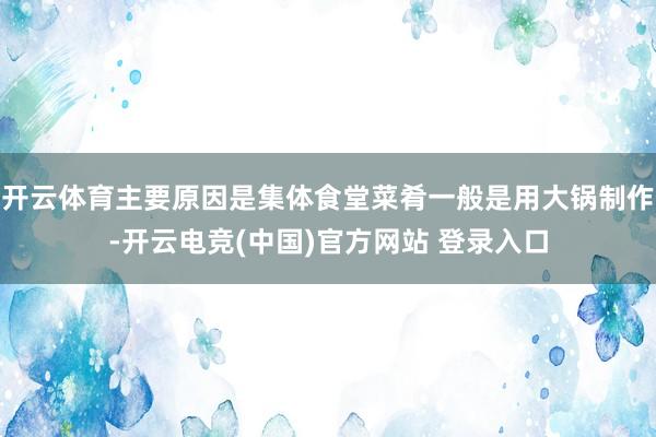 开云体育主要原因是集体食堂菜肴一般是用大锅制作-开云电竞(中国)官方网站 登录入口