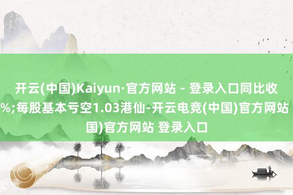 开云(中国)Kaiyun·官方网站 - 登录入口同比收窄32.49%;每股基本亏空1.03港仙-开云电竞(中国)官方网站 登录入口