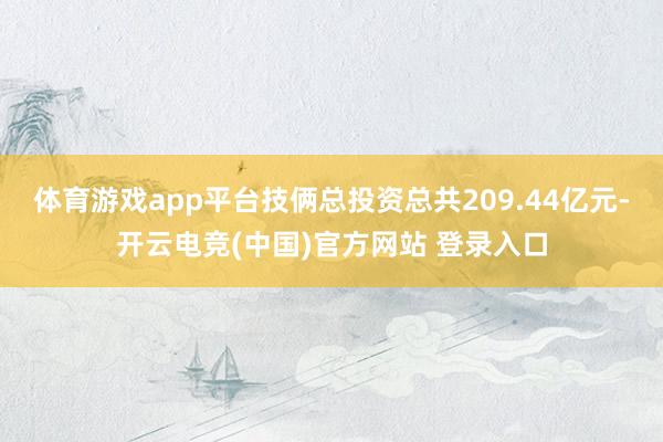 体育游戏app平台技俩总投资总共209.44亿元-开云电竞(中国)官方网站 登录入口