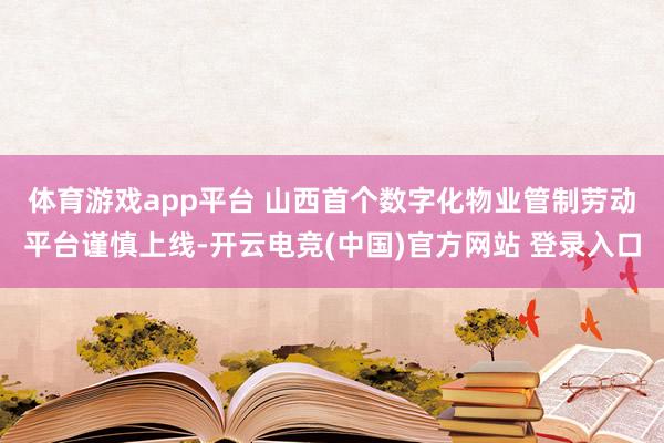 体育游戏app平台 　　山西首个数字化物业管制劳动平台谨慎上线-开云电竞(中国)官方网站 登录入口
