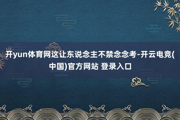 开yun体育网这让东说念主不禁念念考-开云电竞(中国)官方网站 登录入口