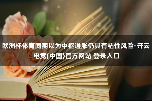 欧洲杯体育同期以为中枢通胀仍具有粘性风险-开云电竞(中国)官方网站 登录入口