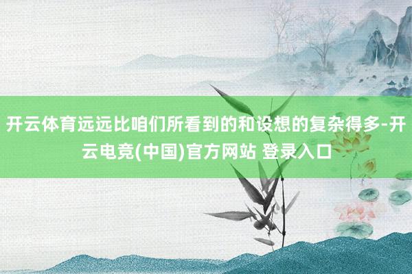 开云体育远远比咱们所看到的和设想的复杂得多-开云电竞(中国)官方网站 登录入口
