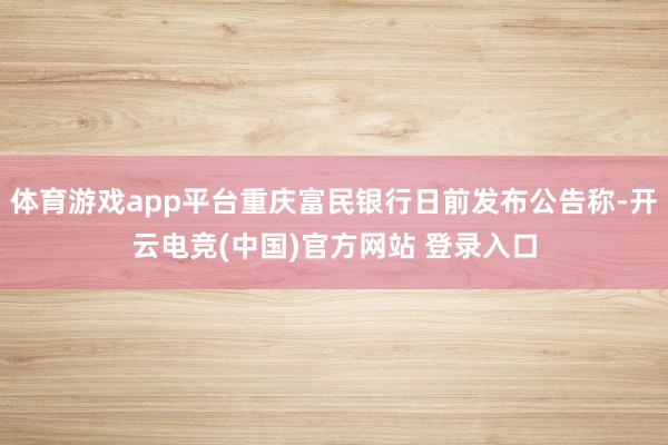 体育游戏app平台重庆富民银行日前发布公告称-开云电竞(中国)官方网站 登录入口