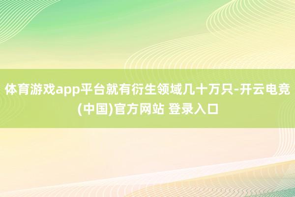 体育游戏app平台就有衍生领域几十万只-开云电竞(中国)官方网站 登录入口