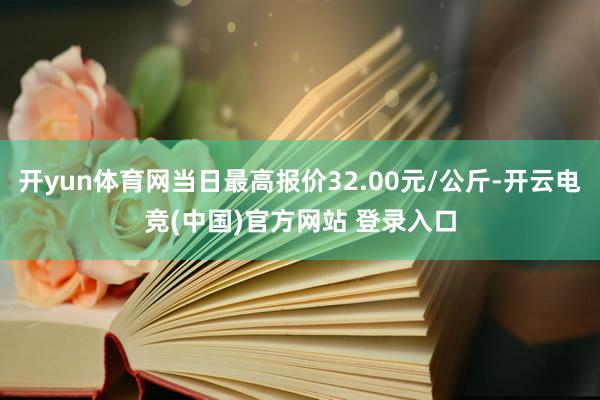 开yun体育网当日最高报价32.00元/公斤-开云电竞(中国)官方网站 登录入口