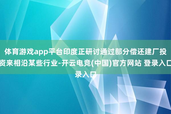 体育游戏app平台印度正研讨通过部分偿还建厂投资来相沿某些行业-开云电竞(中国)官方网站 登录入口