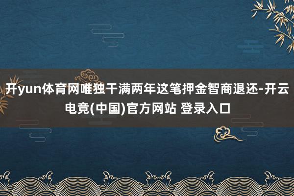 开yun体育网唯独干满两年这笔押金智商退还-开云电竞(中国)官方网站 登录入口