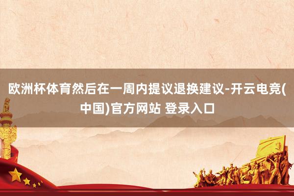 欧洲杯体育然后在一周内提议退换建议-开云电竞(中国)官方网站 登录入口