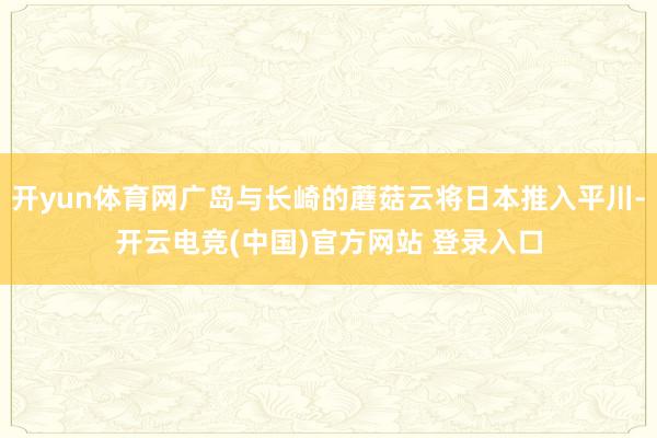 开yun体育网广岛与长崎的蘑菇云将日本推入平川-开云电竞(中国)官方网站 登录入口