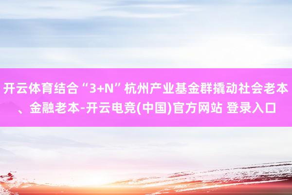 开云体育结合“3+N”杭州产业基金群撬动社会老本、金融老本-开云电竞(中国)官方网站 登录入口