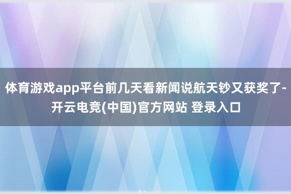体育游戏app平台前几天看新闻说航天钞又获奖了-开云电竞(中国)官方网站 登录入口