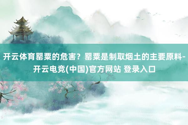 开云体育罂粟的危害？罂粟是制取烟土的主要原料-开云电竞(中国)官方网站 登录入口