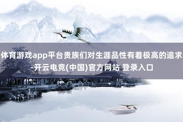 体育游戏app平台贵族们对生涯品性有着极高的追求-开云电竞(中国)官方网站 登录入口