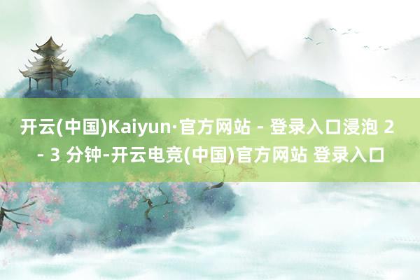 开云(中国)Kaiyun·官方网站 - 登录入口浸泡 2 - 3 分钟-开云电竞(中国)官方网站 登录入口