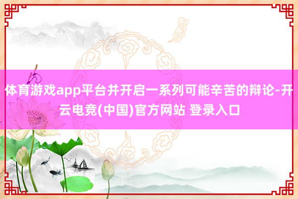 体育游戏app平台并开启一系列可能辛苦的辩论-开云电竞(中国)官方网站 登录入口