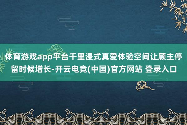 体育游戏app平台千里浸式真爱体验空间让顾主停留时候增长-开云电竞(中国)官方网站 登录入口