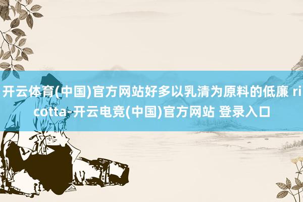 开云体育(中国)官方网站好多以乳清为原料的低廉 ricotta-开云电竞(中国)官方网站 登录入口